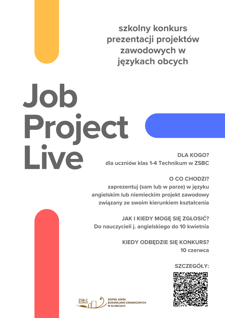 Na zdjęciu widać nowoczesny plakat informujący o szkolnym konkursie „Job Project Live”, dotyczącym prezentacji projektów zawodowych w językach obcych.  Konkurs skierowany jest do uczniów klas 1–4 technikum w ZSB-C. Uczestnicy mają za zadanie zaprezentować (indywidualnie lub w parach) projekt związany ze swoim kierunkiem kształcenia w języku angielskim lub niemieckim.  Na plakacie znajdują się także informacje organizacyjne: zgłoszenia należy dokonać do nauczyciela języka angielskiego do 10 kwietnia, a sam konkurs odbędzie się 10 czerwca. W dolnej części widoczny jest kod QR prowadzący do szczegółów oraz logo szkoły.