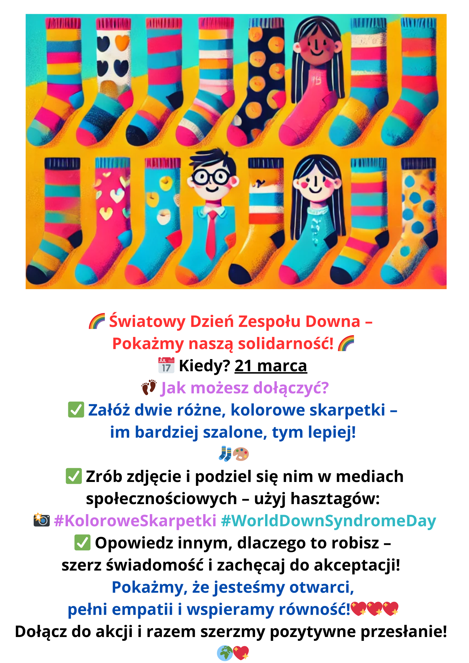 Światowy Dzień Zespołu Downa Pokażmy naszą solidarność Kiedy 21 marca Jak możesz dołączyć Załóż dwie różne kolorowe skarpetki im bardziej szalone tym lepiej Zrób zdjęc